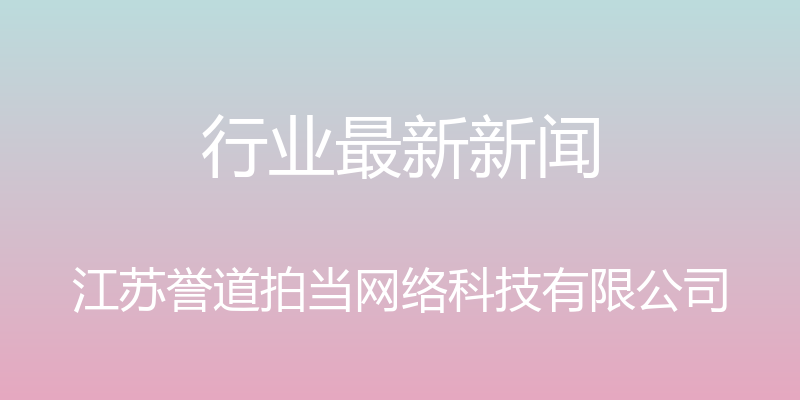 行业最新新闻 - 江苏誉道拍当网络科技有限公司